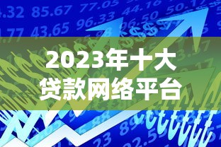 2023年十大贷款网络平台推荐：如何选择靠谱的借款渠道？