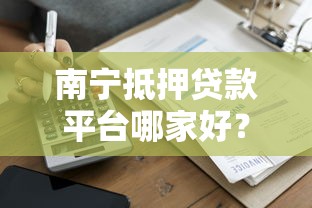 南宁抵押贷款平台哪家好？2023最新贷款攻略解析