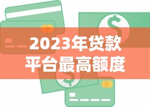 2023年贷款平台最高额度对比：哪家能借到更多钱？