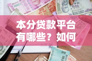 本分贷款平台有哪些？如何选择靠谱正规的借贷渠道