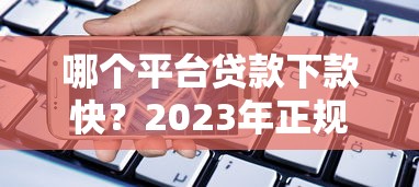 哪个平台贷款下款快？2023年正规借贷渠道推荐