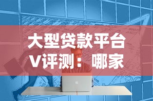 大型贷款平台V评测：哪家更适合你的资金需求？