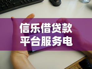 信乐借贷款平台服务电话及使用指南