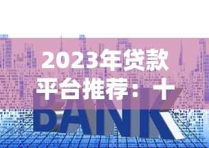 2023年贷款平台推荐：十大正规渠道对比及申请攻略