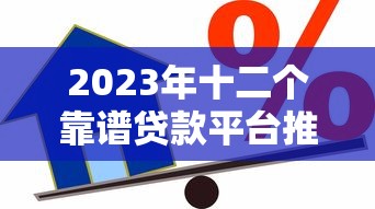 2023年十二个靠谱贷款平台推荐：快速到账、低息借款攻略