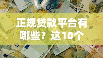 正规贷款平台有哪些？这10个靠谱渠道帮你解决资金需求