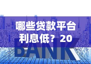 哪些贷款平台利息低？2023年靠谱低息渠道推荐