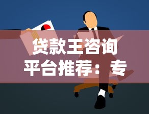 贷款王咨询平台推荐：专业贷款顾问帮你快速解决资金难题