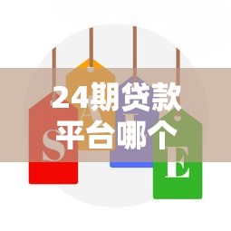 24期贷款平台哪个好？2023年分期贷款平台选择全攻略