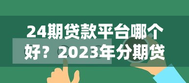 24期贷款平台哪个好？2023年分期贷款平台选择全攻略