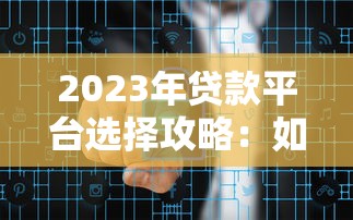 2023年贷款平台选择攻略：如何安全高效解决资金需求