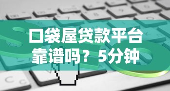 口袋屋贷款平台靠谱吗？5分钟了解真实利率、流程及注意事项