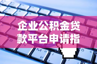 企业公积金贷款平台申请指南：条件、流程、注意事项