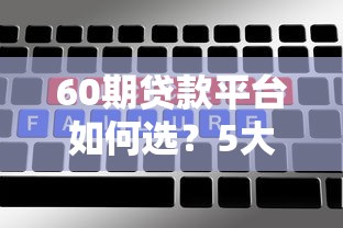 60期贷款平台如何选？5大关键点帮你避坑省钱