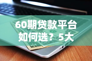 60期贷款平台如何选？5大关键点帮你避坑省钱
