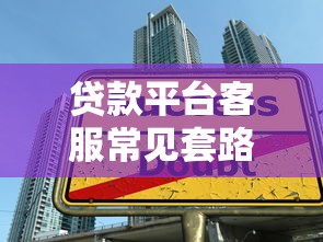 贷款平台客服常见套路揭秘：这些陷阱千万别踩！