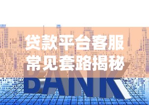 贷款平台客服常见套路揭秘：这些陷阱千万别踩！
