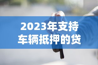 2023年支持车辆抵押的贷款平台推荐及申请攻略