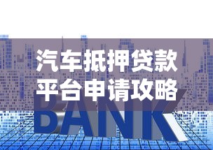 汽车抵押贷款平台申请攻略：流程、利率与注意事项