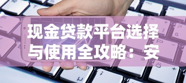 现金贷款平台选择与使用全攻略：安全借贷必知要点