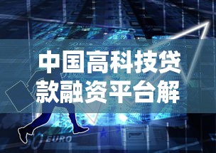 中国高科技贷款融资平台解析：如何高效申请贷款助力企业发展