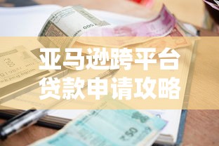 亚马逊跨平台贷款申请攻略：额度、利率、流程详解