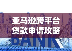 亚马逊跨平台贷款申请攻略：额度、利率、流程详解