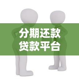 分期还款贷款平台推荐：如何选择靠谱的分期借贷渠道