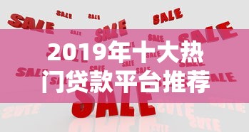 2019年十大热门贷款平台推荐：靠谱选择与申请攻略
