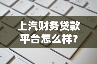 上汽财务贷款平台怎么样？靠谱吗？一文看懂申请条件与流程