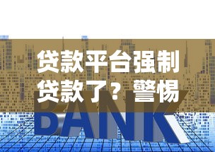 贷款平台强制贷款了？警惕这些套路与应对方法