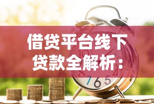 借贷平台线下贷款全解析：流程、优势与避坑指南