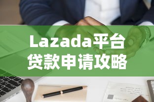 Lazada平台贷款申请攻略：商家必看条件、利率与流程全解析