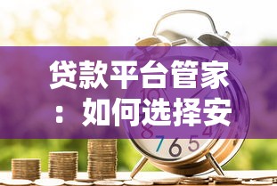 贷款平台管家：如何选择安全靠谱的借贷渠道