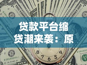 贷款平台缩贷潮来袭：原因、影响与应对策略全解析