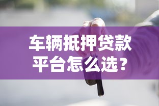 车辆抵押贷款平台怎么选？这5个要点和避坑指南必看