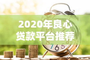 2020年良心贷款平台推荐：正规低息、安全可靠的借款渠道