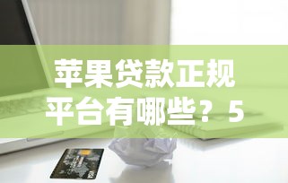 苹果贷款正规平台有哪些？5个正规渠道推荐，避坑指南必看
