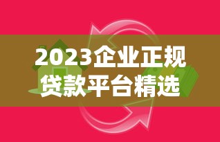 2023企业正规贷款平台精选指南：如何安全快速获得资金