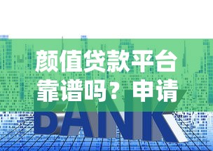 颜值贷款平台靠谱吗？申请条件、额度利率及风险全面解析