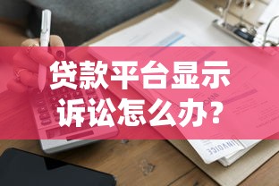 贷款平台显示诉讼怎么办?这些应对方法要记牢 贷款平台显示诉讼怎么办?这些应对方法要记牢