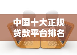 中国十大正规贷款平台排名及选择指南(2023最新) 中国十大正规贷款平台排名及选择指南(2023最新)