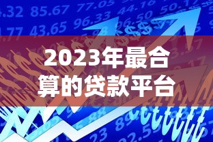 2023年最合算的贷款平台推荐：低利率、高额度、快速到账