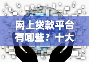 网上贷款平台有哪些？十大正规靠谱渠道推荐