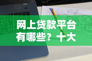 网上贷款平台有哪些？十大正规靠谱渠道推荐