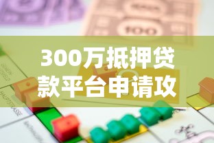 300万抵押贷款平台申请攻略及注意事项