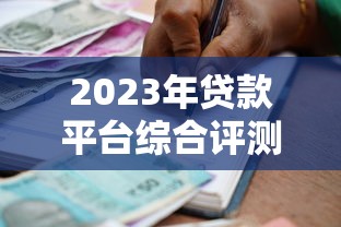 2023年贷款平台综合评测：正规机构推荐与避坑指南
