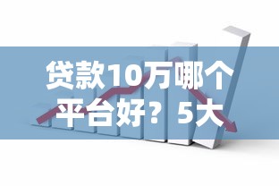 贷款10万哪个平台好？5大靠谱渠道实测对比