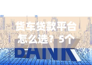 货车贷款平台怎么选？5个技巧教你避开套路快速申请