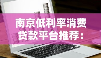 南京低利率消费贷款平台推荐：正规机构、真实利率、快速申请指南